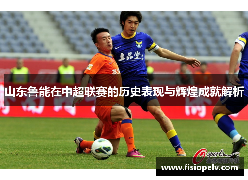 山东鲁能在中超联赛的历史表现与辉煌成就解析