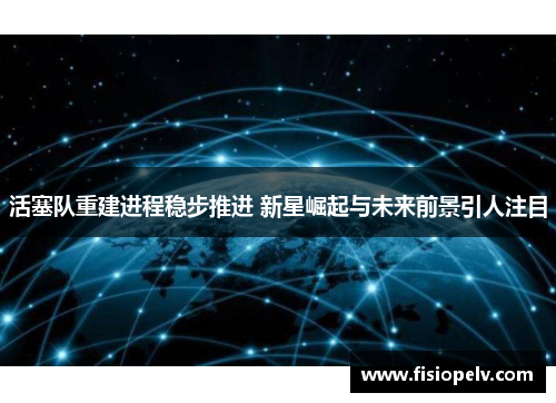 活塞队重建进程稳步推进 新星崛起与未来前景引人注目