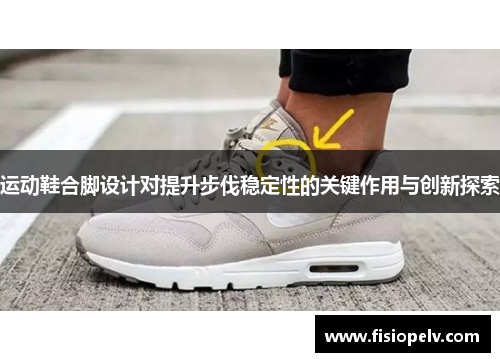 运动鞋合脚设计对提升步伐稳定性的关键作用与创新探索