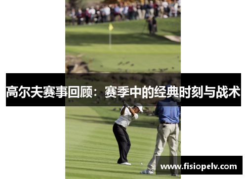高尔夫赛事回顾：赛季中的经典时刻与战术